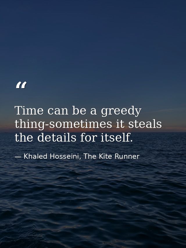 Time can be a greedy thing-sometimes it steals the details for itself. — Khaled Hosseini, The Kite Runner