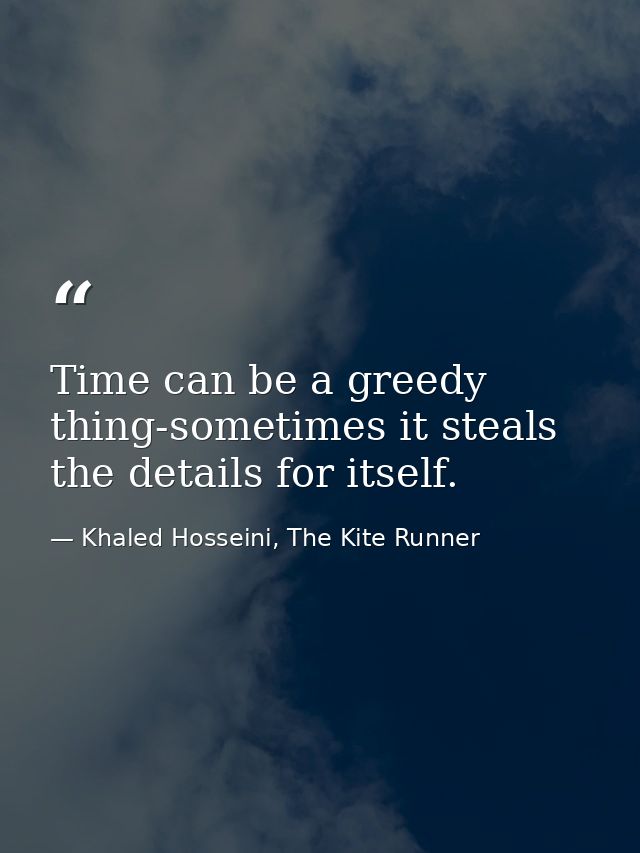 Time can be a greedy thing-sometimes it steals the details for itself. — Khaled Hosseini, The Kite Runner