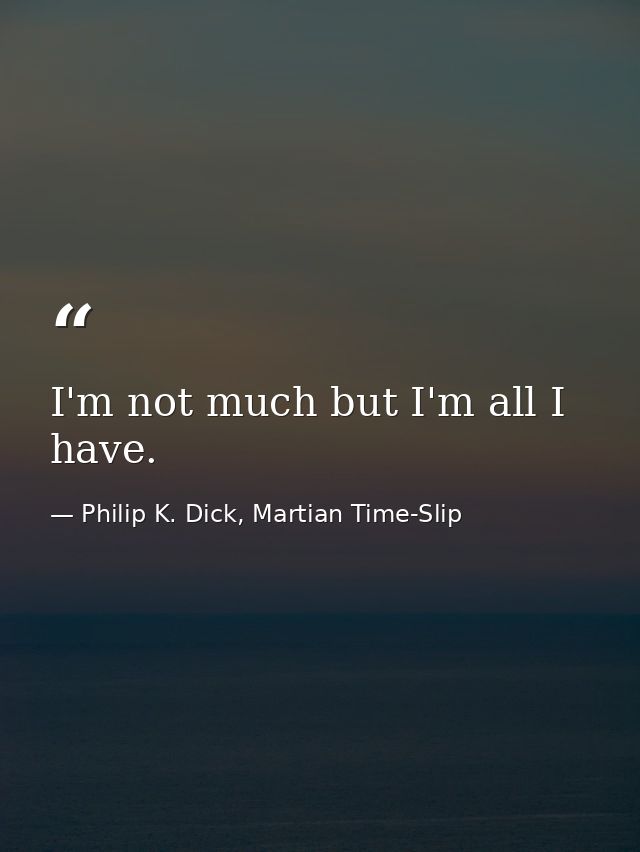 I'm not much but I'm all I have. — Philip K. Dick, Martian Time-Slip