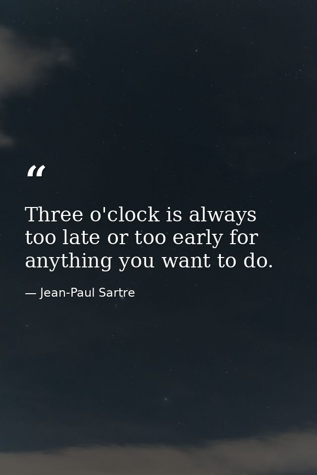 Three o'clock is always too late or too early for anything you want to do. — Jean-Paul Sartre