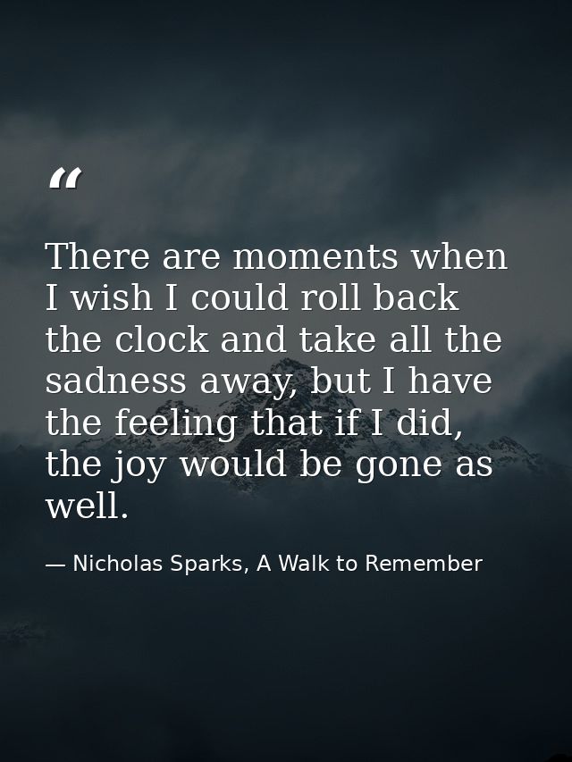 There are moments when I wish I could roll back the clock and take all the sadness away, but I have the feeling that if  — Nicholas Sparks, A Walk to Remember