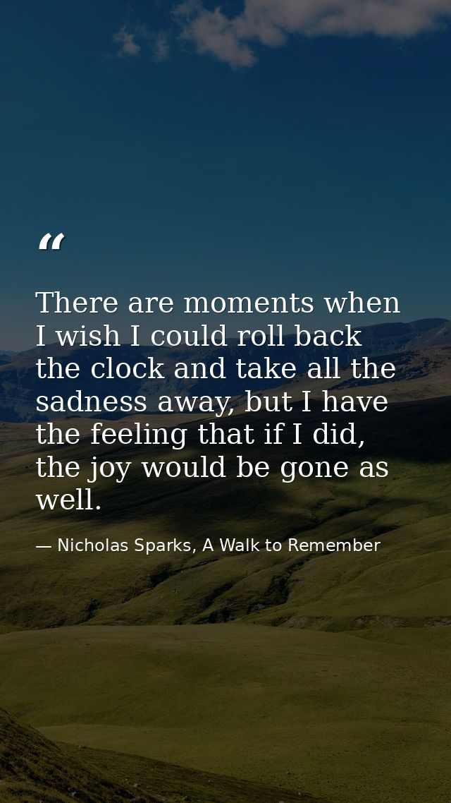 There are moments when I wish I could roll back the clock and take all the sadness away, but I have the feeling that if  — Nicholas Sparks, A Walk to Remember