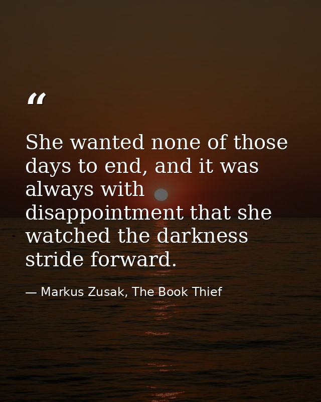 She wanted none of those days to end, and it was always with disappointment that she watched the darkness stride forward — Markus Zusak, The Book Thief