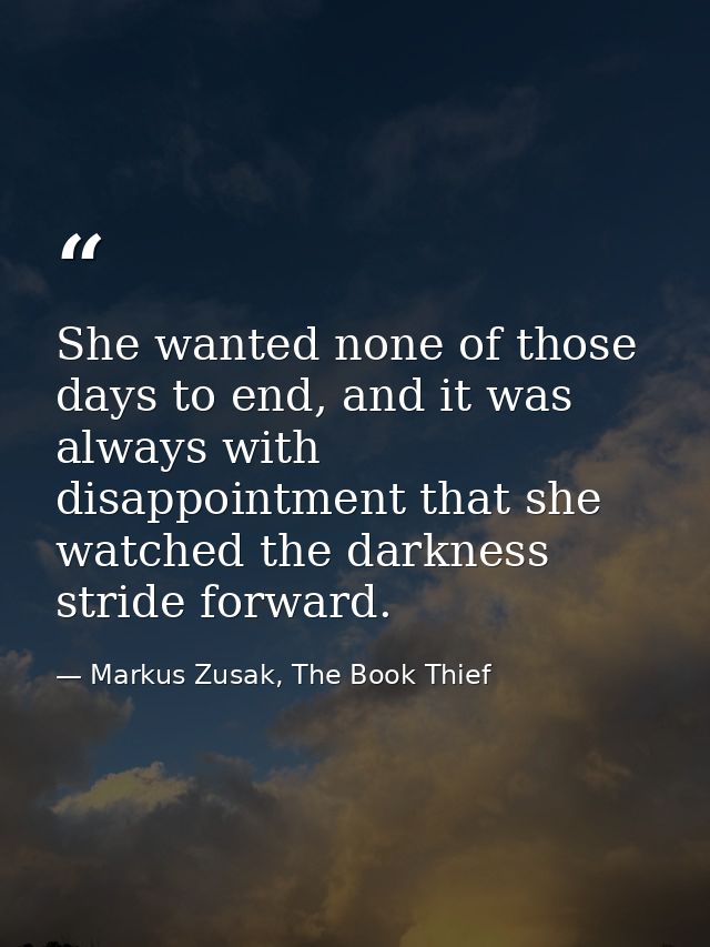 She wanted none of those days to end, and it was always with disappointment that she watched the darkness stride forward — Markus Zusak, The Book Thief