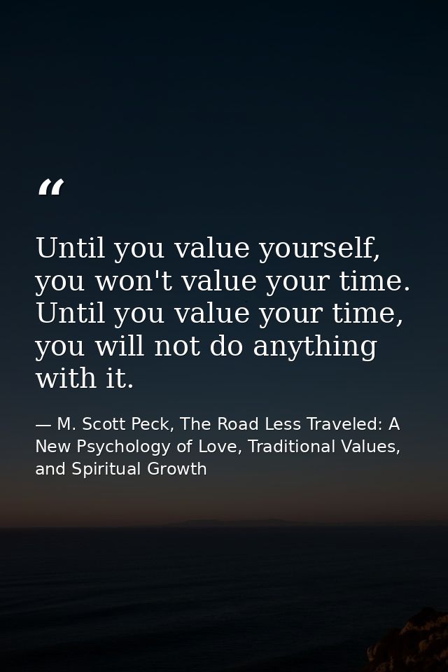Until you value yourself, you won't value your time. Until you value your time, you will not do anything with it. — M. Scott Peck, The Road Less Traveled: A New Psychology of Love, Traditional Values, and Spiritual Growth