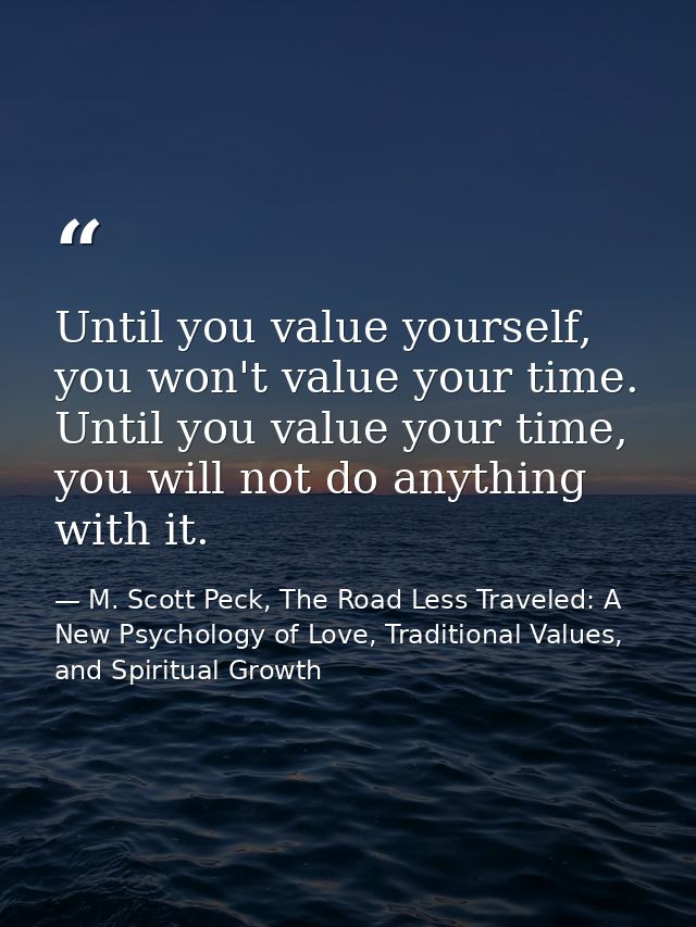 Until you value yourself, you won't value your time. Until you value your time, you will not do anything with it. — M. Scott Peck, The Road Less Traveled: A New Psychology of Love, Traditional Values, and Spiritual Growth