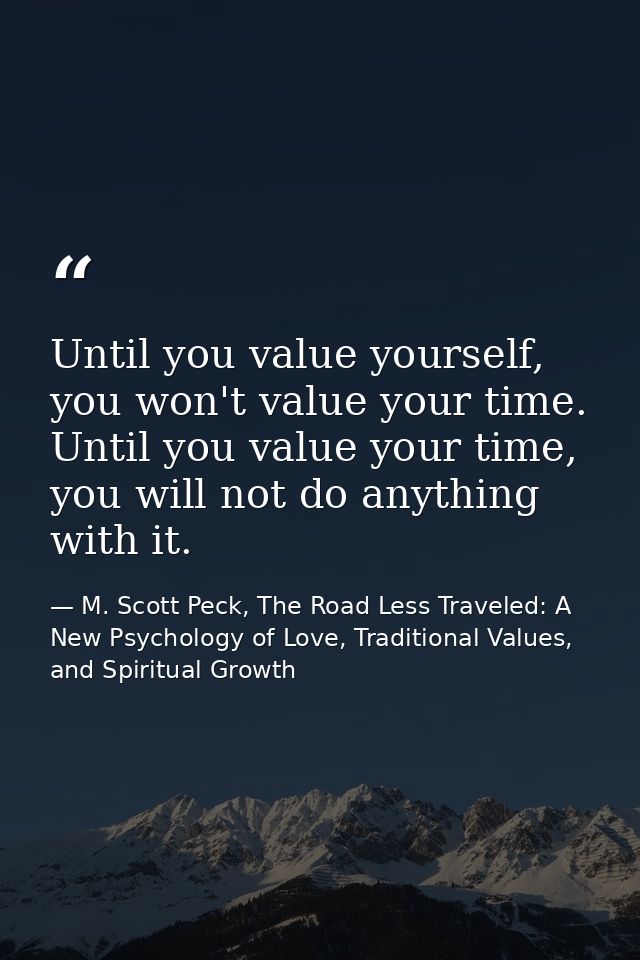 Until you value yourself, you won't value your time. Until you value your time, you will not do anything with it. — M. Scott Peck, The Road Less Traveled: A New Psychology of Love, Traditional Values, and Spiritual Growth
