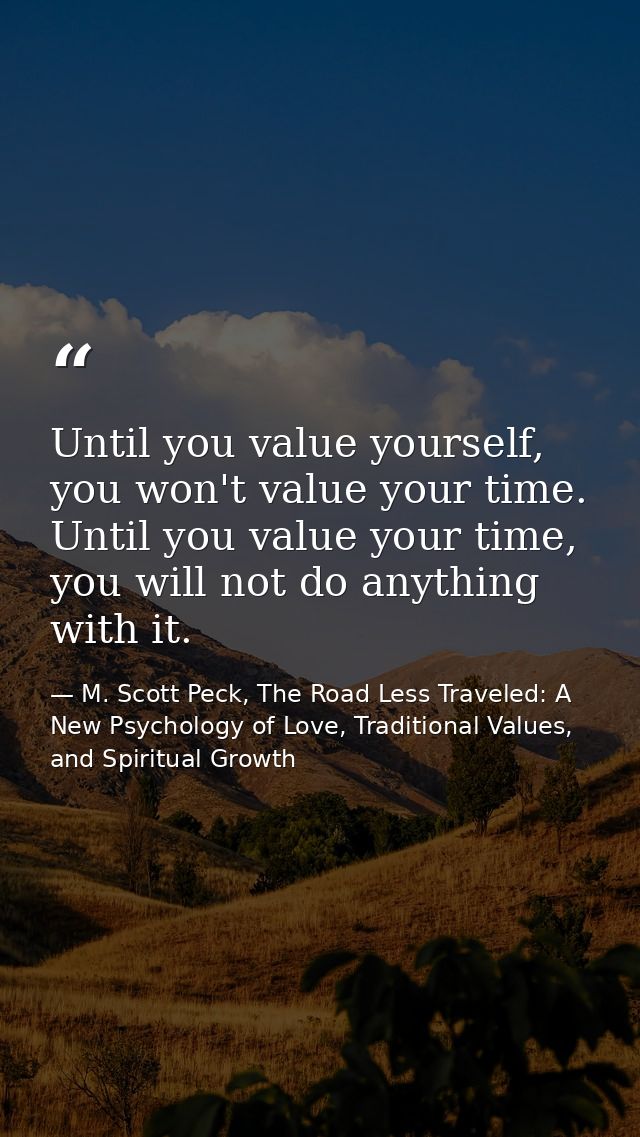 Until you value yourself, you won't value your time. Until you value your time, you will not do anything with it. — M. Scott Peck, The Road Less Traveled: A New Psychology of Love, Traditional Values, and Spiritual Growth