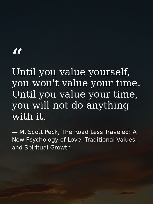 Until you value yourself, you won't value your time. Until you value your time, you will not do anything with it. — M. Scott Peck, The Road Less Traveled: A New Psychology of Love, Traditional Values, and Spiritual Growth