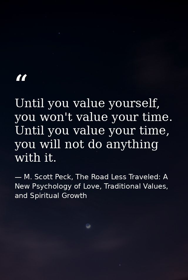Until you value yourself, you won't value your time. Until you value your time, you will not do anything with it. — M. Scott Peck, The Road Less Traveled: A New Psychology of Love, Traditional Values, and Spiritual Growth