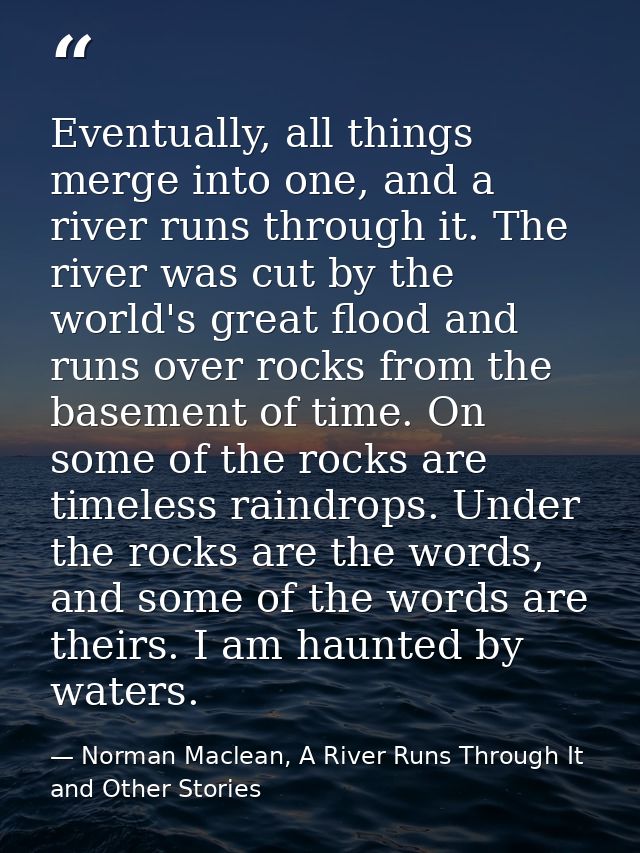 Eventually, all things merge into one, and a river runs through it. The river was cut by the world's great flood and run — Norman Maclean, A River Runs Through It and Other Stories