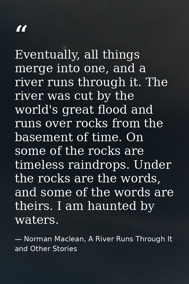 Eventually, all things merge into one, and a river runs through it. The river was cut by the world's great flood and run — Norman Maclean, A River Runs Through It and Other Stories