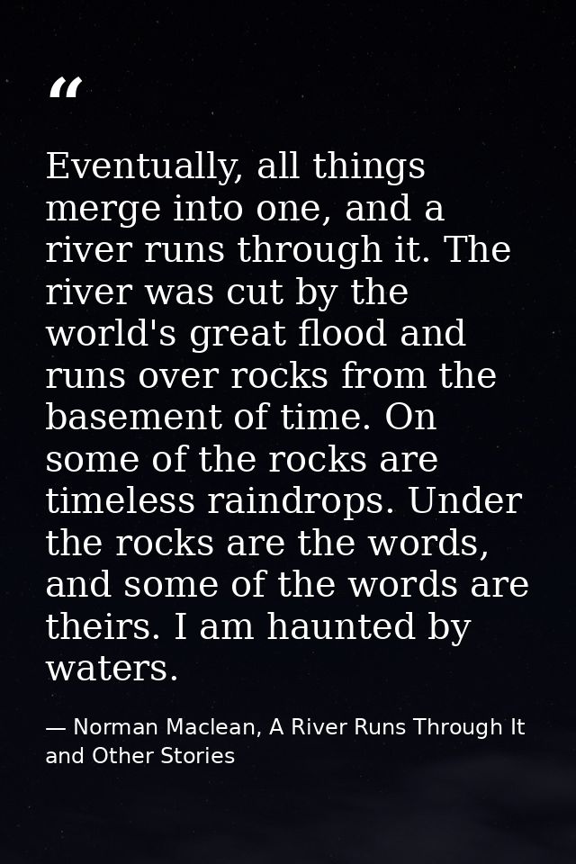 Eventually, all things merge into one, and a river runs through it. The river was cut by the world's great flood and run — Norman Maclean, A River Runs Through It and Other Stories