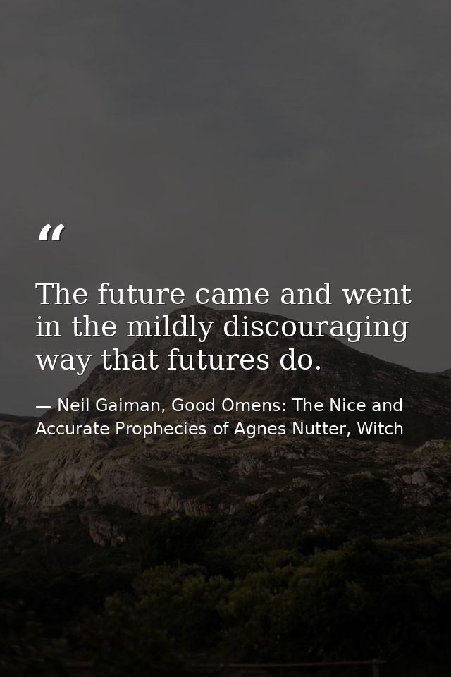 The future came and went in the mildly discouraging way that futures do. — Neil Gaiman, Good Omens: The Nice and Accurate Prophecies of Agnes Nutter, Witch