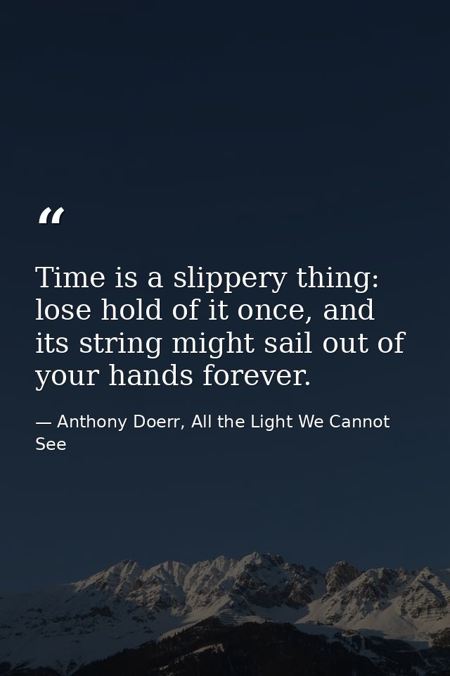 Time is a slippery thing: lose hold of it once, and its string might sail out of your hands forever. — Anthony Doerr, All the Light We Cannot See