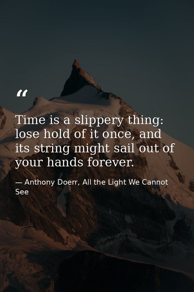 Time is a slippery thing: lose hold of it once, and its string might sail out of your hands forever. — Anthony Doerr, All the Light We Cannot See