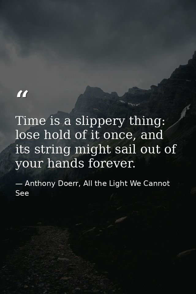 Time is a slippery thing: lose hold of it once, and its string might sail out of your hands forever. — Anthony Doerr, All the Light We Cannot See