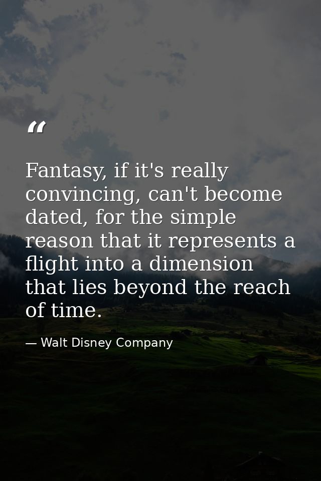 Fantasy, if it's really convincing, can't become dated, for the simple reason that it represents a flight into a dimensi — Walt Disney Company