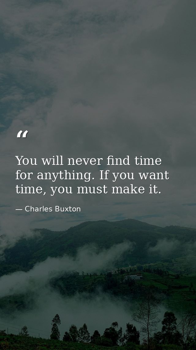 You will never find time for anything. If you want time, you must make it. — Charles Buxton
