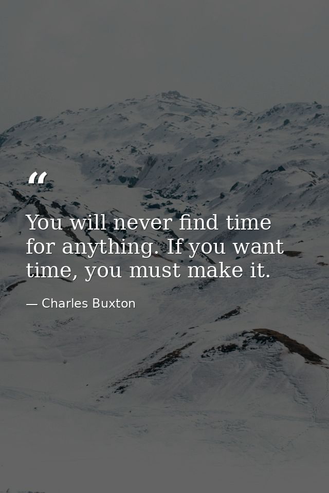 You will never find time for anything. If you want time, you must make it. — Charles Buxton