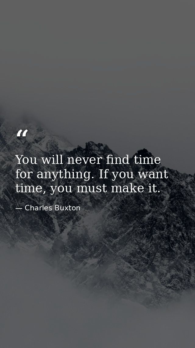You will never find time for anything. If you want time, you must make it. — Charles Buxton