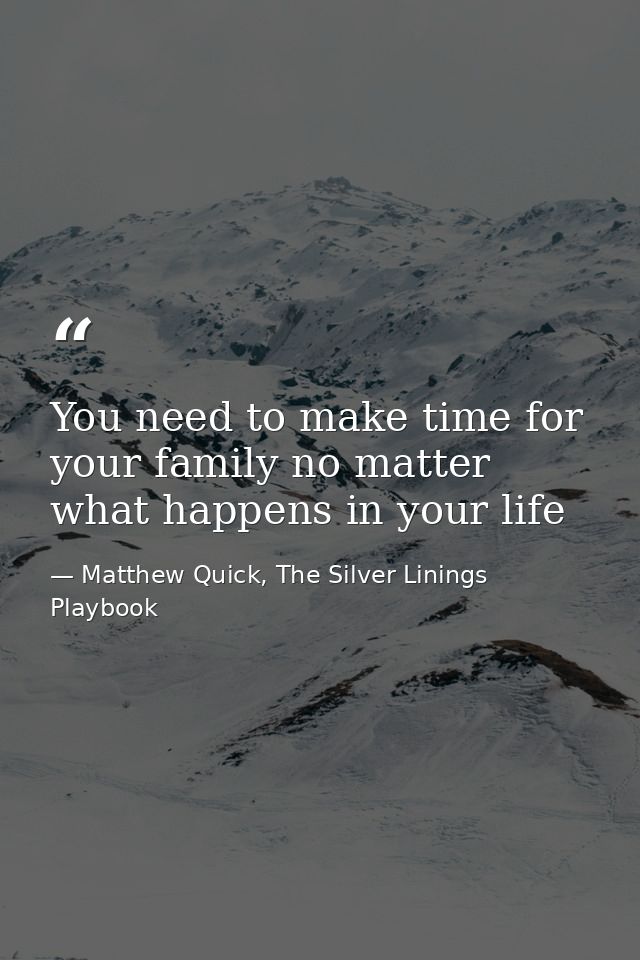 You need to make time for your family no matter what happens in your life — Matthew Quick, The Silver Linings Playbook