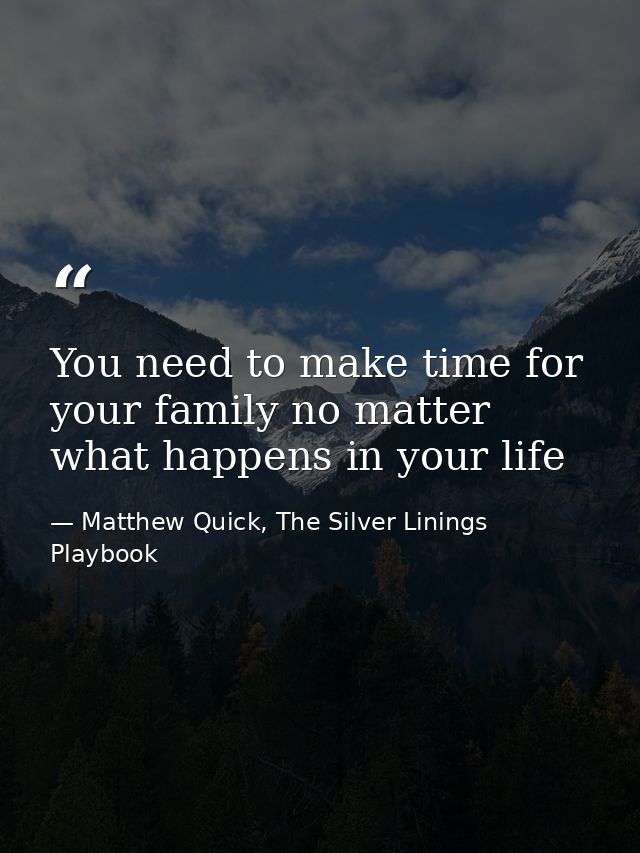 You need to make time for your family no matter what happens in your life — Matthew Quick, The Silver Linings Playbook