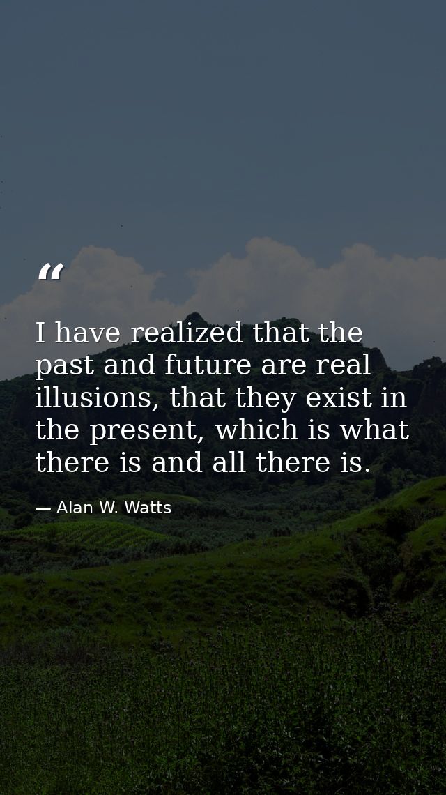 I have realized that the past and future are real illusions, that they exist in the present, which is what there is and  — Alan W. Watts