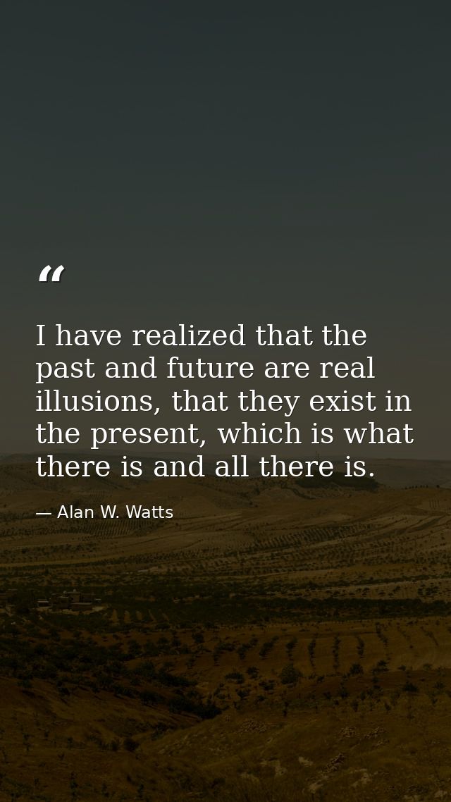 I have realized that the past and future are real illusions, that they exist in the present, which is what there is and  — Alan W. Watts