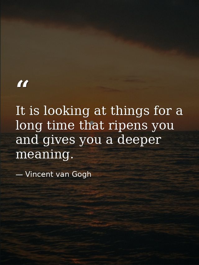 It is looking at things for a long time that ripens you and gives you a deeper meaning. — Vincent van Gogh