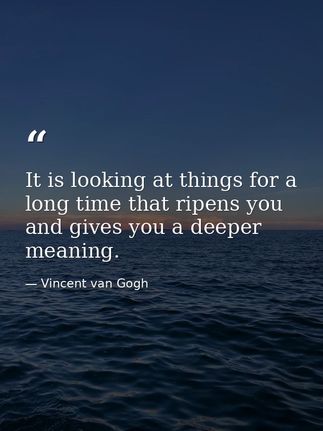 It is looking at things for a long time that ripens you and gives you a deeper meaning. — Vincent van Gogh