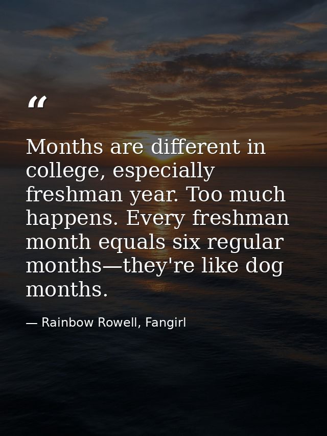 Months are different in college, especially freshman year. Too much happens. Every freshman month equals six regular mon — Rainbow Rowell, Fangirl