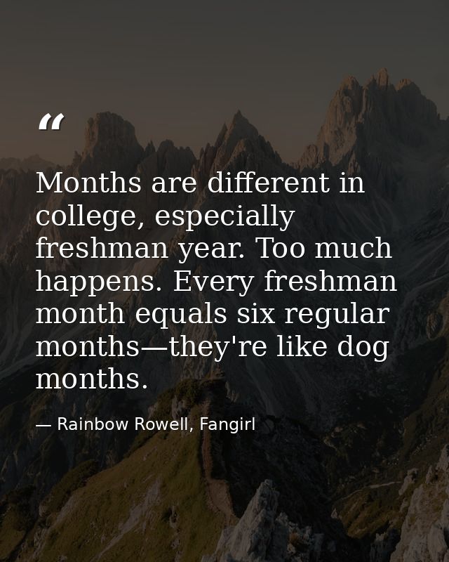 Months are different in college, especially freshman year. Too much happens. Every freshman month equals six regular mon — Rainbow Rowell, Fangirl