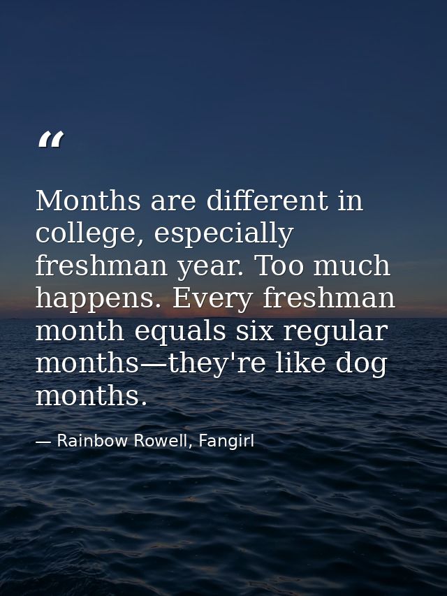 Months are different in college, especially freshman year. Too much happens. Every freshman month equals six regular mon — Rainbow Rowell, Fangirl