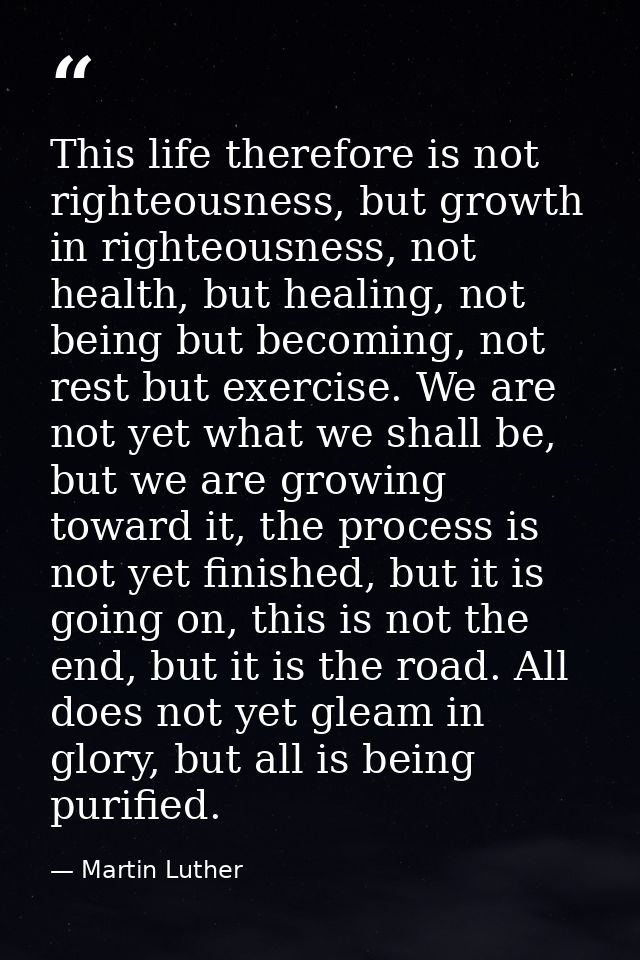 This life therefore is not righteousness, but growth in righteousness, not health, but healing, not being but becoming,  — Martin Luther