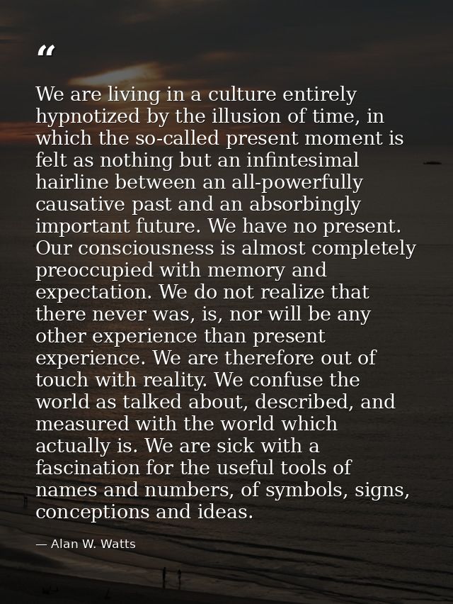 We are living in a culture entirely hypnotized by the illusion of time, in which the so-called present moment is felt as — Alan W. Watts