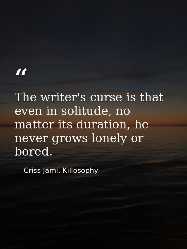 The writer's curse is that even in solitude, no matter its duration, he never grows lonely or bored. — Criss Jami, Killosophy