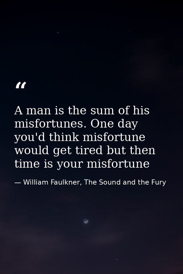 A man is the sum of his misfortunes. One day you'd think misfortune would get tired but then time is your misfortune — William Faulkner, The Sound and the Fury