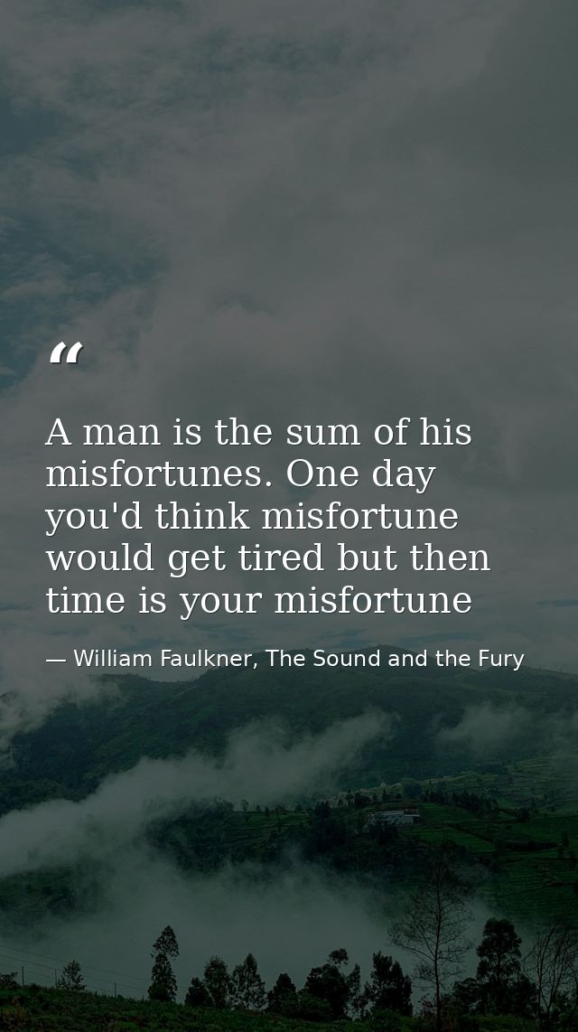 A man is the sum of his misfortunes. One day you'd think misfortune would get tired but then time is your misfortune — William Faulkner, The Sound and the Fury
