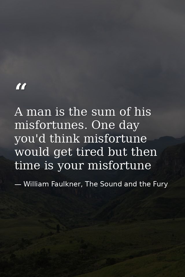 A man is the sum of his misfortunes. One day you'd think misfortune would get tired but then time is your misfortune — William Faulkner, The Sound and the Fury