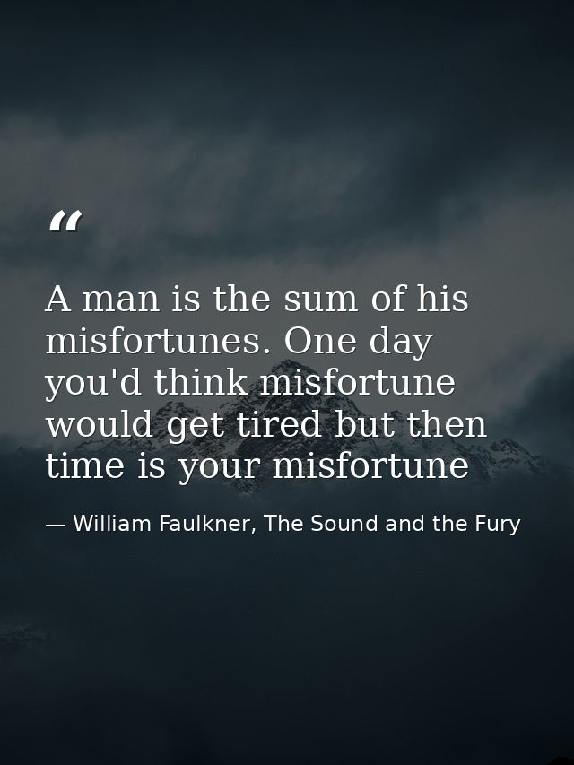 A man is the sum of his misfortunes. One day you'd think misfortune would get tired but then time is your misfortune — William Faulkner, The Sound and the Fury