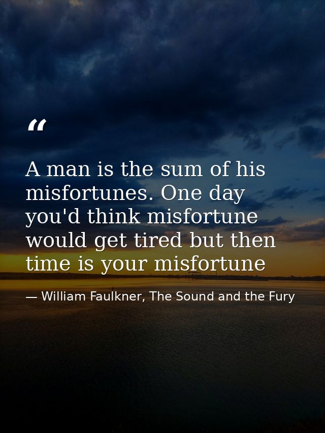 A man is the sum of his misfortunes. One day you'd think misfortune would get tired but then time is your misfortune — William Faulkner, The Sound and the Fury