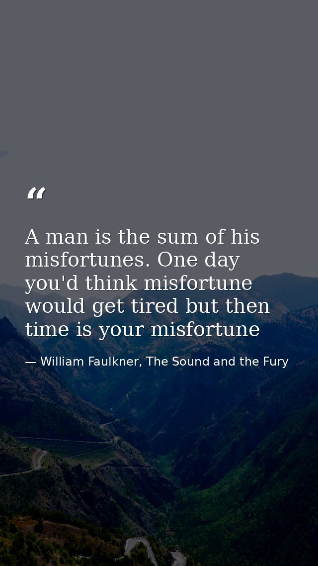 A man is the sum of his misfortunes. One day you'd think misfortune would get tired but then time is your misfortune — William Faulkner, The Sound and the Fury