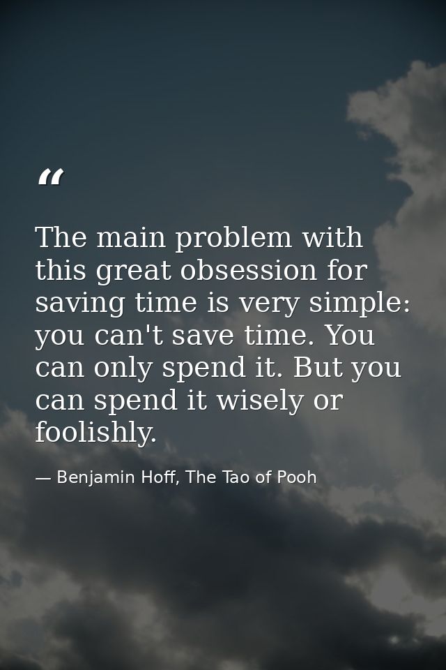 The main problem with this great obsession for saving time is very simple: you can't save time. You can only spend it. B — Benjamin Hoff, The Tao of Pooh