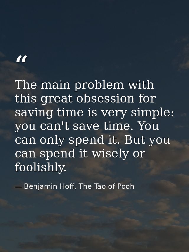 The main problem with this great obsession for saving time is very simple: you can't save time. You can only spend it. B — Benjamin Hoff, The Tao of Pooh