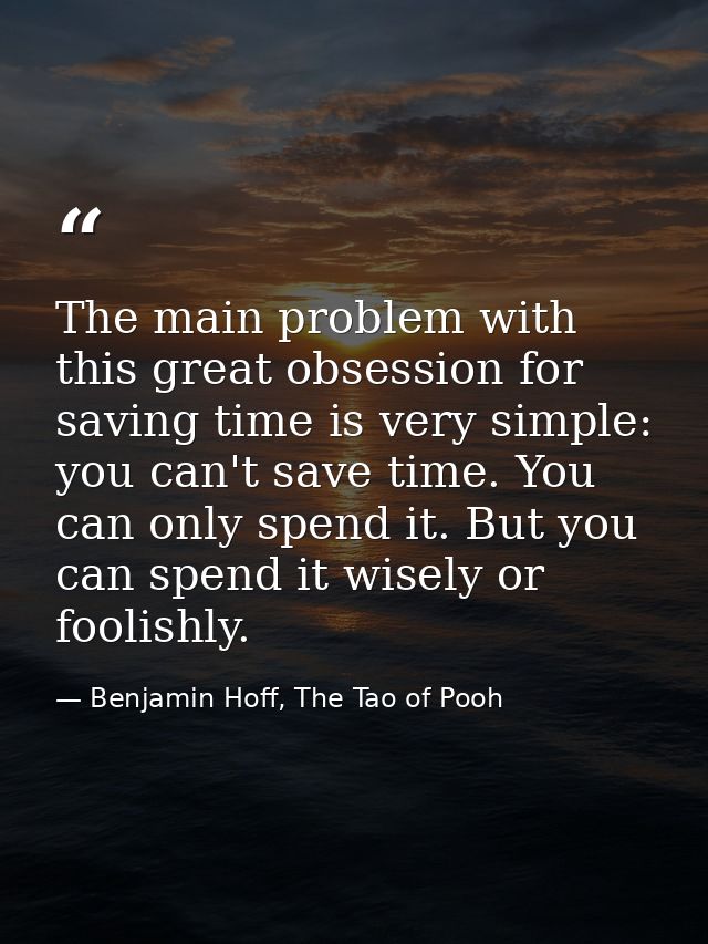 The main problem with this great obsession for saving time is very simple: you can't save time. You can only spend it. B — Benjamin Hoff, The Tao of Pooh