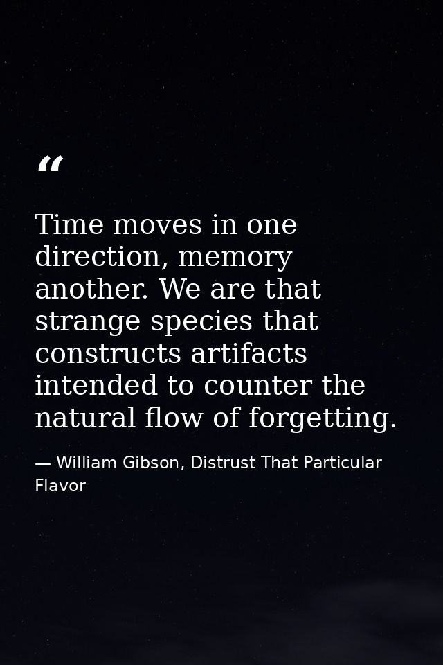 Time moves in one direction, memory another. We are that strange species that constructs artifacts intended to counter t — William Gibson, Distrust That Particular Flavor
