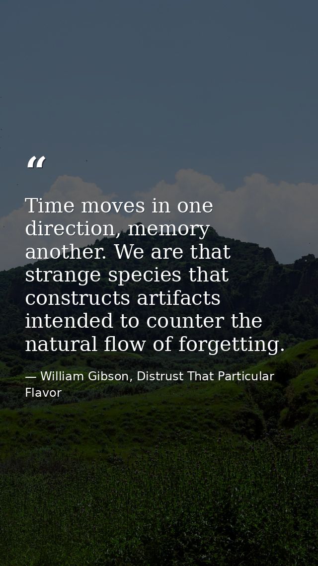 Time moves in one direction, memory another. We are that strange species that constructs artifacts intended to counter t — William Gibson, Distrust That Particular Flavor