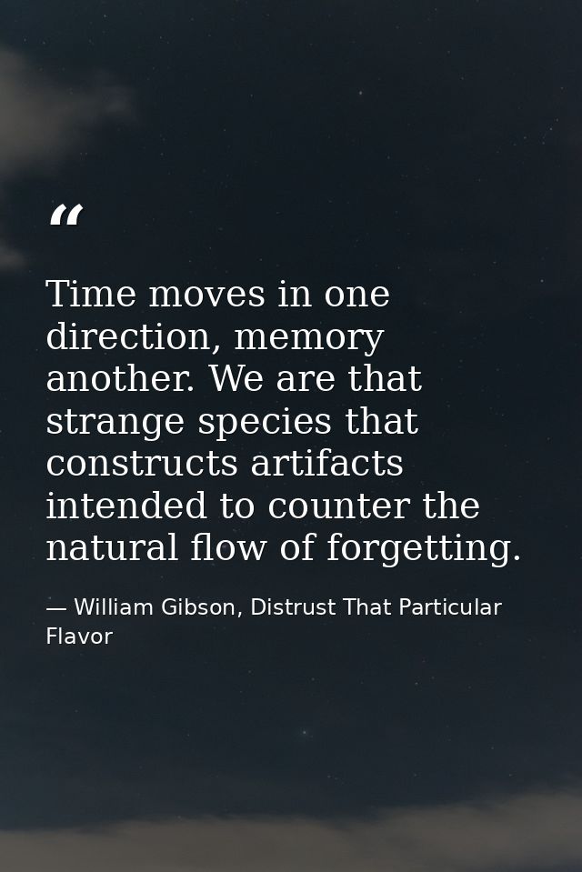 Time moves in one direction, memory another. We are that strange species that constructs artifacts intended to counter t — William Gibson, Distrust That Particular Flavor