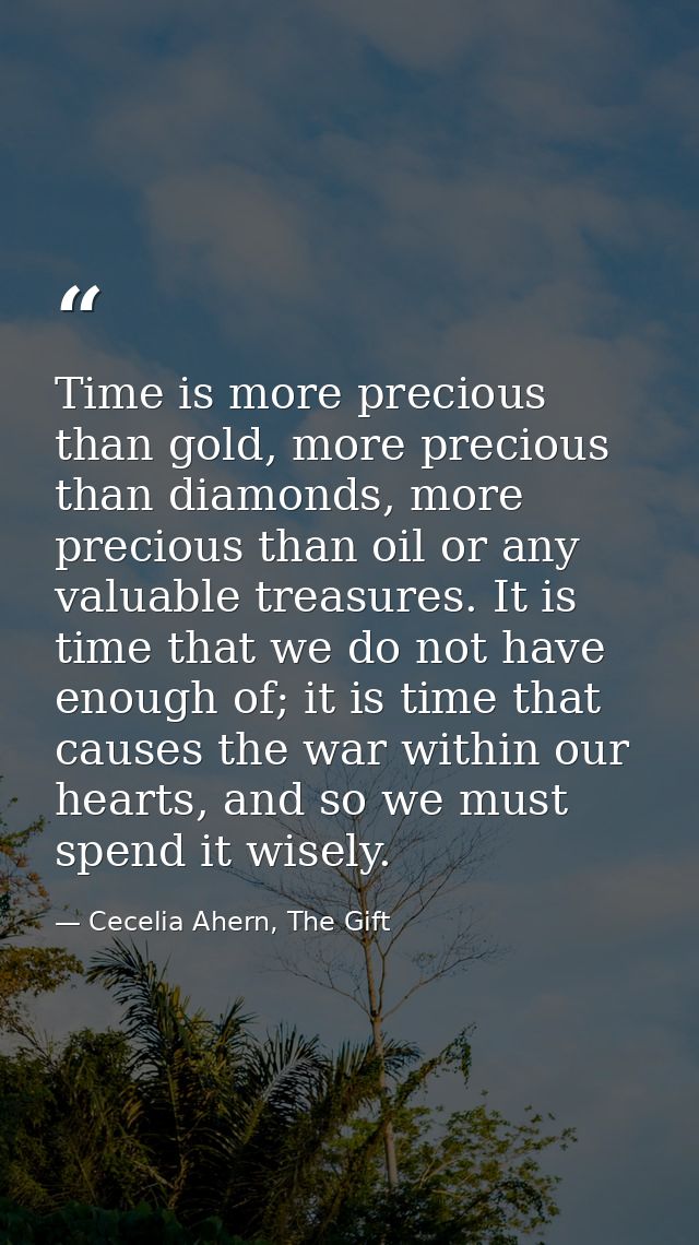 Time is more precious than gold, more precious than diamonds, more precious than oil or any valuable treasures. It is ti — Cecelia Ahern, The Gift